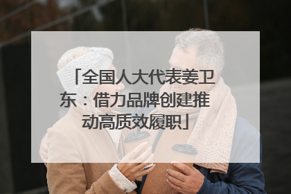 全国人大代表姜卫东：借力品牌创建推动高质效履职