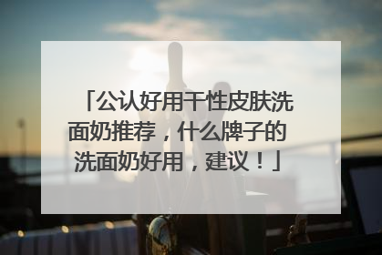 公认好用干性皮肤洗面奶推荐，什么牌子的洗面奶好用，建议！