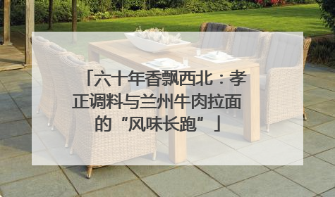 六十年香飘西北：孝正调料与兰州牛肉拉面的“风味长跑”
