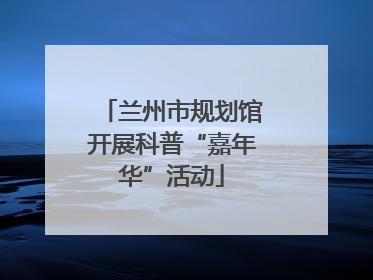 兰州市规划馆开展科普“嘉年华”活动