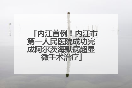 内江首例！内江市第一人民医院成功完成阿尔茨海默病超显微手术治疗