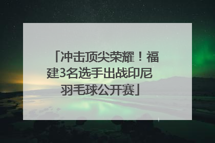 冲击顶尖荣耀！福建3名选手出战印尼羽毛球公开赛