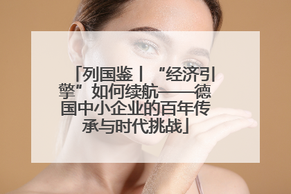 列国鉴丨“经济引擎”如何续航——德国中小企业的百年传承与时代挑战