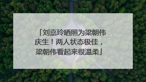 刘嘉玲晒照为梁朝伟庆生！两人状态极佳，梁朝伟看起来很温柔