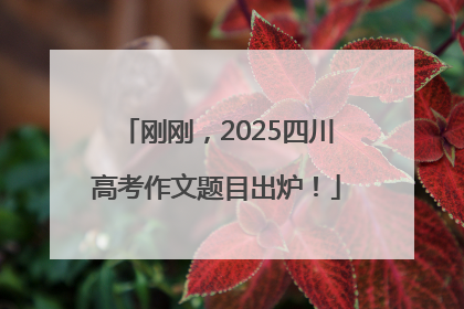 刚刚，2025四川高考作文题目出炉！
