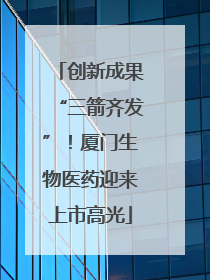 创新成果“三箭齐发”！厦门生物医药迎来上市高光