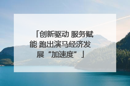 创新驱动 服务赋能 跑出演马经济发展“加速度”