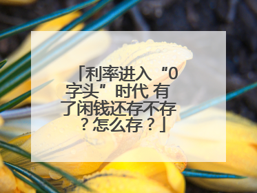 利率进入“0字头”时代 有了闲钱还存不存？怎么存？