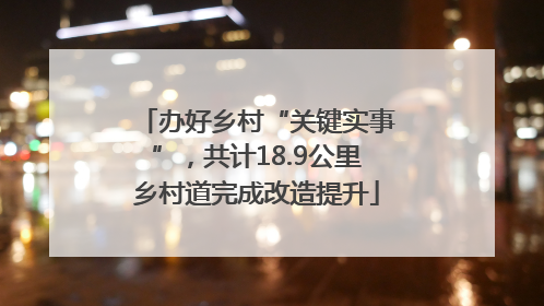 办好乡村“关键实事”，共计18.9公里乡村道完成改造提升