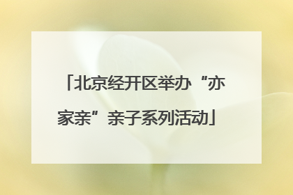 北京经开区举办“亦家亲”亲子系列活动