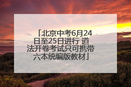 北京中考6月24日至25日进行 道法开卷考试只可携带六本统编版教材