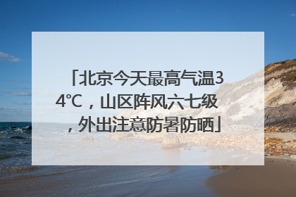 北京今天最高气温34℃，山区阵风六七级，外出注意防暑防晒