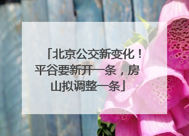北京公交新变化！平谷要新开一条，房山拟调整一条