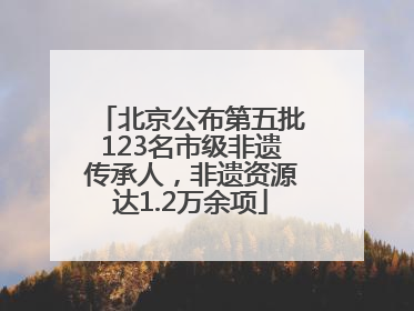 北京公布第五批123名市级非遗传承人，非遗资源达1.2万余项