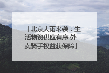 北京大雨来袭：生活物资供应有序 外卖骑手权益获保障