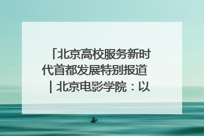 北京高校服务新时代首都发展特别报道｜北京电影学院：以光影为笔 绘就首都高质量发展新画卷