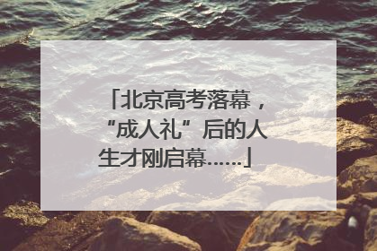 北京高考落幕，“成人礼”后的人生才刚启幕……