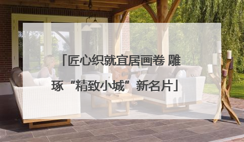 匠心织就宜居画卷 雕琢“精致小城”新名片
