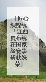 匠心织锦绣！江西夏布绣在国家级赛事斩获殊荣