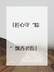 匠心守“粽”飘香老街