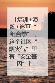 培训+演练+巡查“组合拳”，这个社区“烟火气”里有“安全基因”