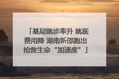基层就诊率升 就医费用降 湖南新邵跑出抢救生命“加速度”