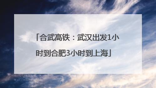 合武高铁：武汉出发1小时到合肥3小时到上海
