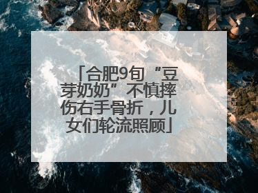 合肥9旬“豆芽奶奶”不慎摔伤右手骨折，儿女们轮流照顾