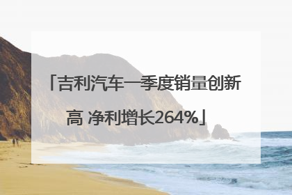 吉利汽车一季度销量创新高 净利增长264%