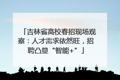 吉林省高校春招现场观察：人才需求依然旺，招聘凸显“智能+”