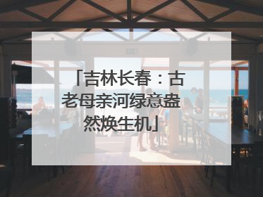 吉林长春：古老母亲河绿意盎然焕生机