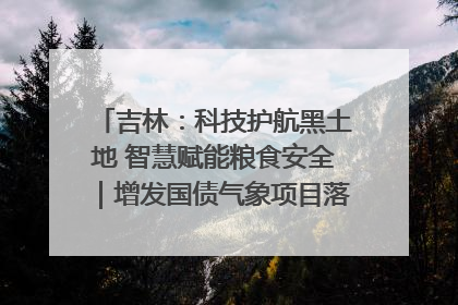 吉林：科技护航黑土地 智慧赋能粮食安全｜增发国债气象项目落地见效系列报道