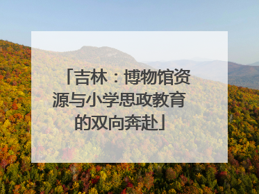 吉林：博物馆资源与小学思政教育的双向奔赴