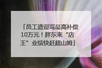 员工遭谩骂最高补偿10万元！胖东来“店王”业绩快赶超山姆