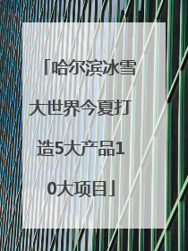 哈尔滨冰雪大世界今夏打造5大产品10大项目