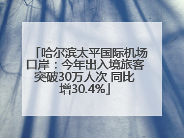 哈尔滨太平国际机场口岸：今年出入境旅客突破30万人次 同比增30.4%