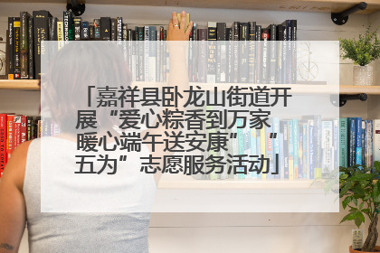 嘉祥县卧龙山街道开展“爱心粽香到万家 暖心端午送安康” “五为”志愿服务活动