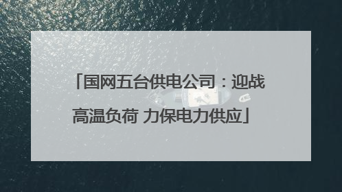 国网五台供电公司：迎战高温负荷 力保电力供应