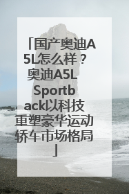 国产奥迪A5L怎么样？奥迪A5L Sportback以科技重塑豪华运动轿车市场格局