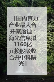 国内算力产业最大合并案落锤：海光信息拟1160亿元换股吸收合并中科曙光