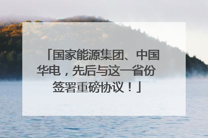 国家能源集团、中国华电，先后与这一省份签署重磅协议！