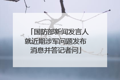 国防部新闻发言人就近期涉军问题发布消息并答记者问