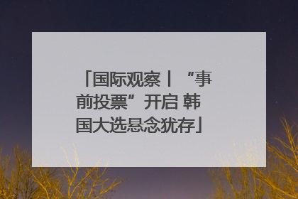 国际观察丨“事前投票”开启 韩国大选悬念犹存