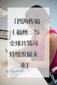 四海传福丨福州：与全球共筑可持续发展未来
