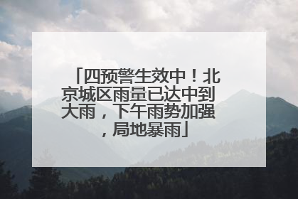 四预警生效中！北京城区雨量已达中到大雨，下午雨势加强，局地暴雨