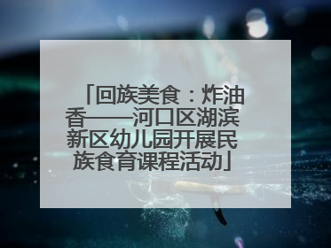 回族美食：炸油香——河口区湖滨新区幼儿园开展民族食育课程活动