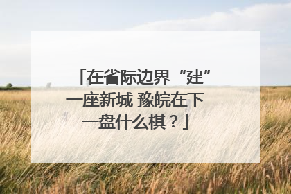 在省际边界“建”一座新城 豫皖在下一盘什么棋？