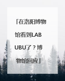 在洛阳博物馆看到LABUBU了？博物馆回应