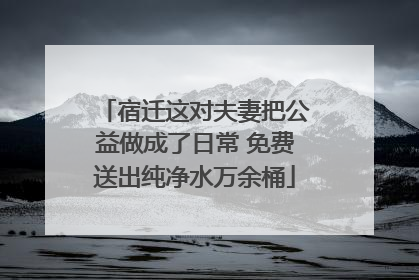 宿迁这对夫妻把公益做成了日常 免费送出纯净水万余桶