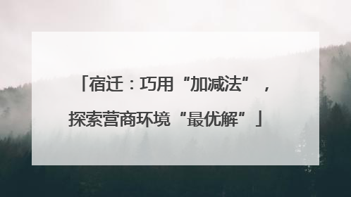 宿迁：巧用“加减法”，探索营商环境“最优解”
